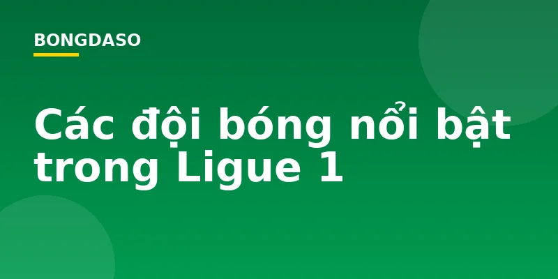 Các đội bóng nổi bật trong Ligue 1