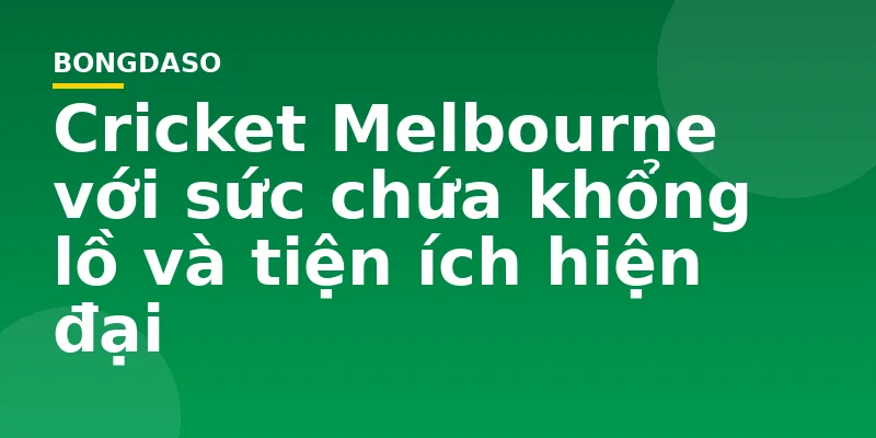 Cricket Melbourne với sức chứa khổng lồ và tiện ích hiện đại