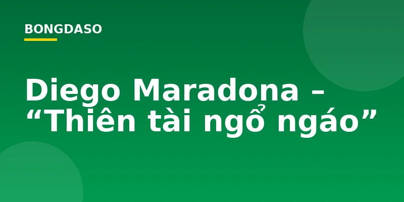 Diego Maradona – “Thiên tài ngổ ngáo”