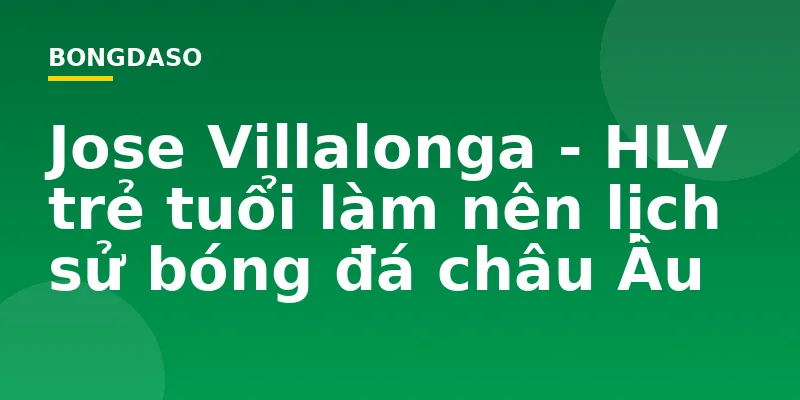 Jose Villalonga - HLV trẻ tuổi làm nên lịch sử bóng đá châu Âu