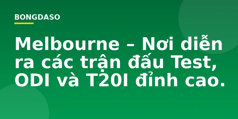 Melbourne – Nơi diễn ra các trận đấu Test, ODI và T20I đỉnh cao.