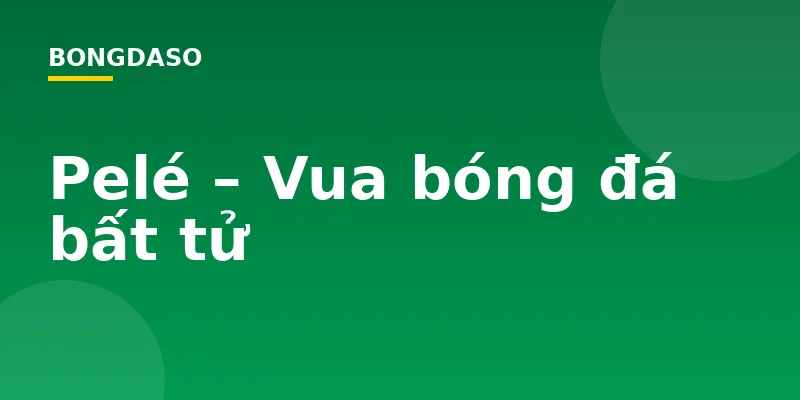 Pelé – Vua bóng đá bất tử