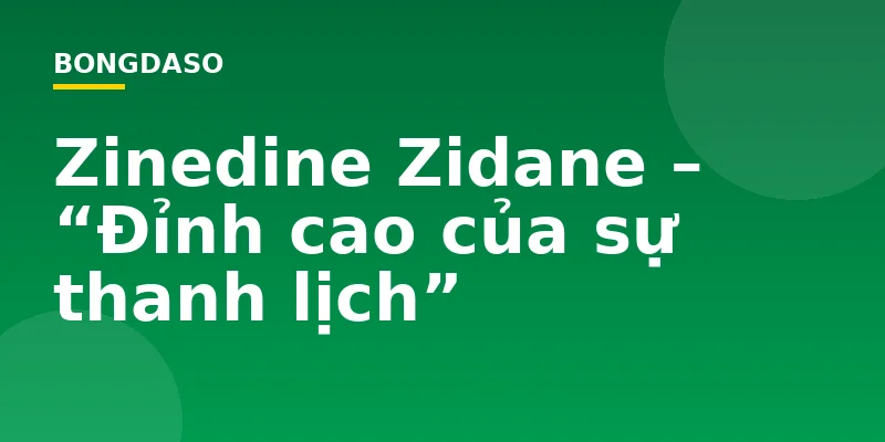 Zinedine Zidane – “Đỉnh cao của sự thanh lịch”