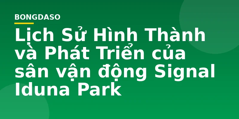 Lịch Sử Hình Thành và Phát Triển của sân vận động Signal Iduna Park